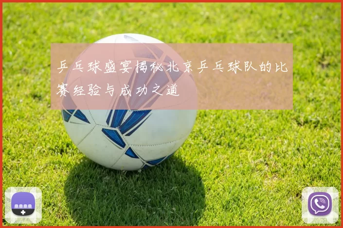 乒乓球盛宴揭秘北京乒乓球队的比赛经验与成功之道