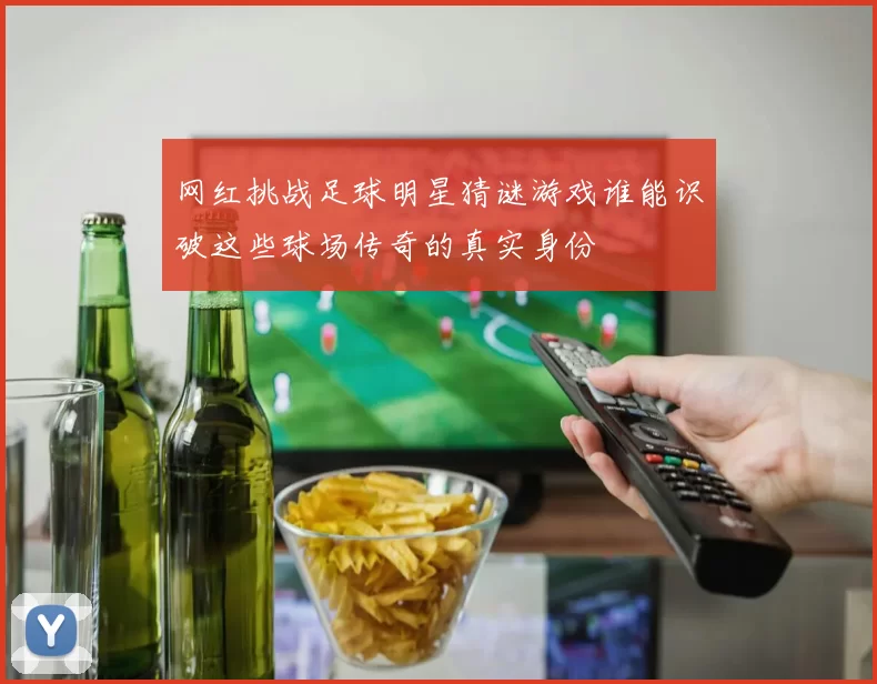 网红挑战足球明星猜谜游戏谁能识破这些球场传奇的真实身份