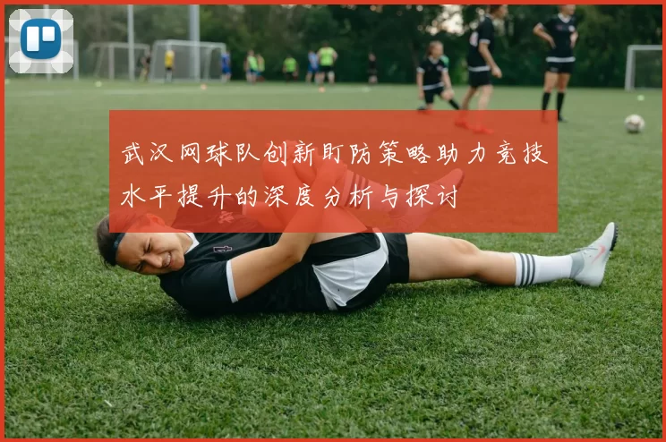 武汉网球队创新盯防策略助力竞技水平提升的深度分析与探讨
