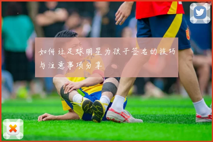 如何让足球明星为孩子签名的技巧与注意事项分享