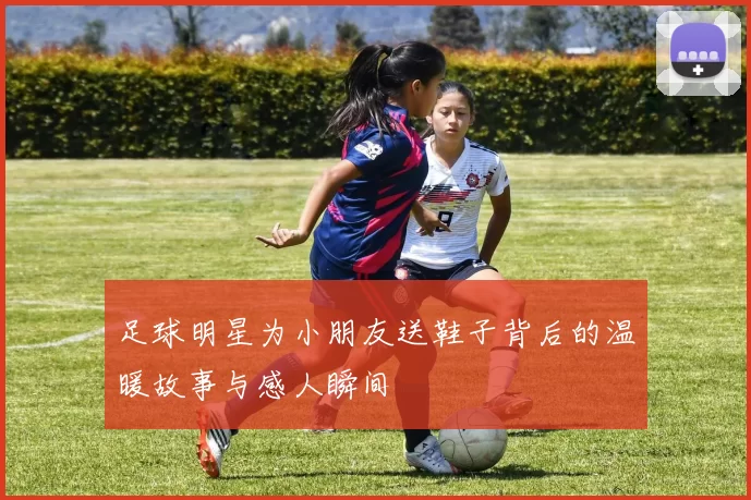 足球明星为小朋友送鞋子背后的温暖故事与感人瞬间