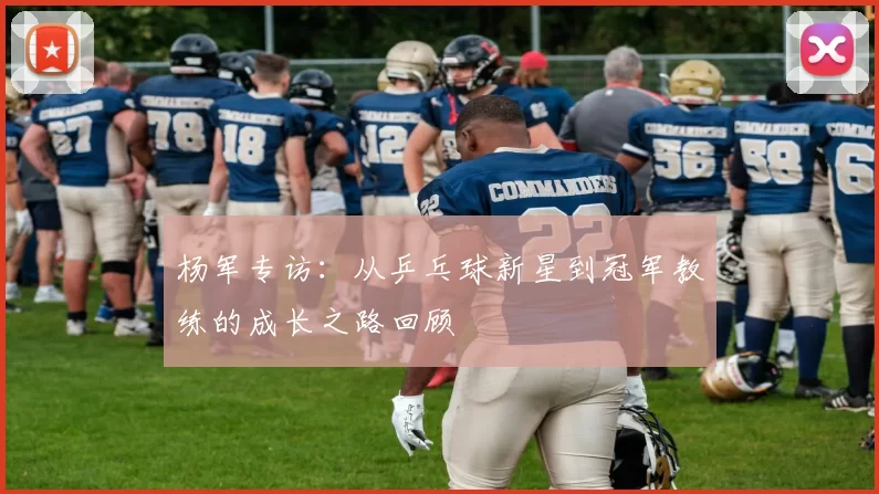杨军专访：从乒乓球新星到冠军教练的成长之路回顾