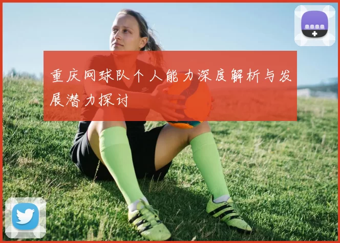 重庆网球队个人能力深度解析与发展潜力探讨