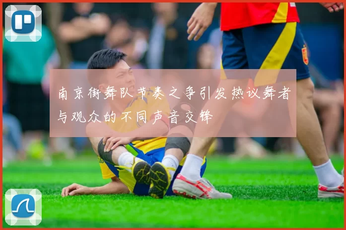 南京街舞队节奏之争引发热议舞者与观众的不同声音交锋