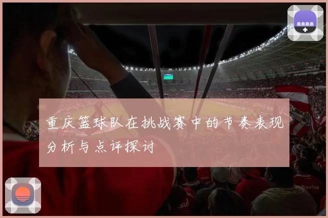 重庆篮球队在挑战赛中的节奏表现分析与点评探讨