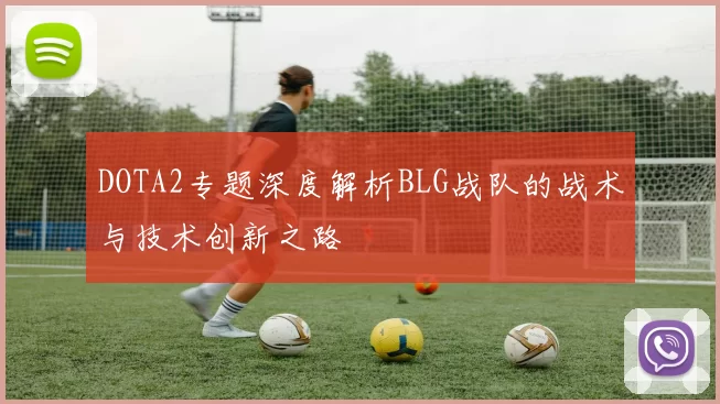 DOTA2专题深度解析BLG战队的战术与技术创新之路