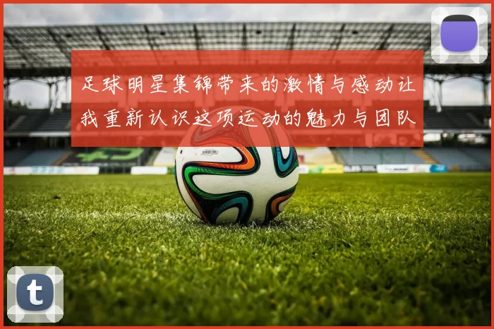 足球明星集锦带来的激情与感动让我重新认识这项运动的魅力与团队精神