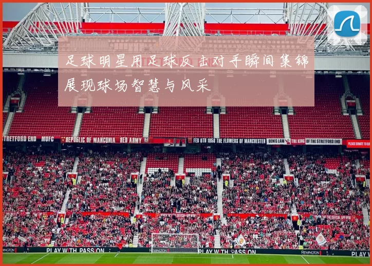 足球明星用足球反击对手瞬间集锦展现球场智慧与风采