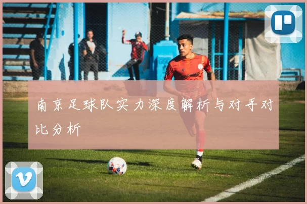 南京足球队实力深度解析与对手对比分析