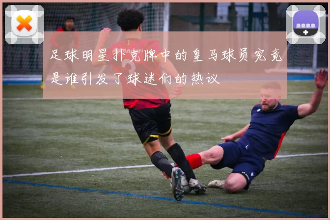 足球明星扑克牌中的皇马球员究竟是谁引发了球迷们的热议