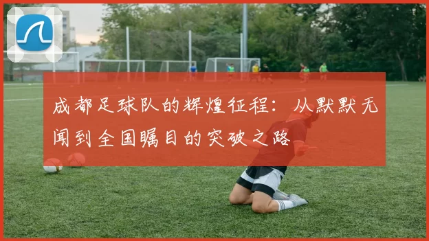 成都足球队的辉煌征程：从默默无闻到全国瞩目的突破之路