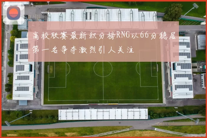 高校联赛最新积分榜RNG以66分稳居第一名争夺激烈引人关注