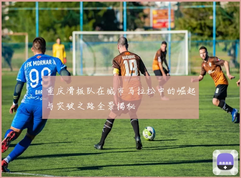 重庆滑板队在城市马拉松中的崛起与突破之路全景揭秘