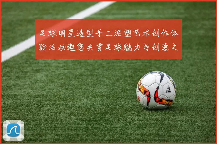 足球明星造型手工泥塑艺术创作体验活动邀您共赏足球魅力与创意之美
