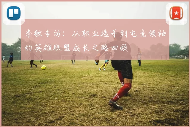 李敏专访：从职业选手到电竞领袖的英雄联盟成长之路回顾