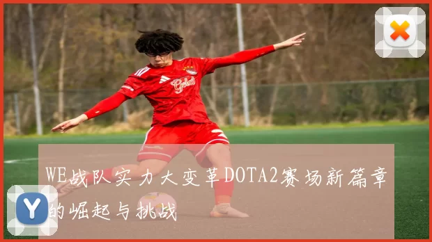 WE战队实力大变革DOTA2赛场新篇章的崛起与挑战
