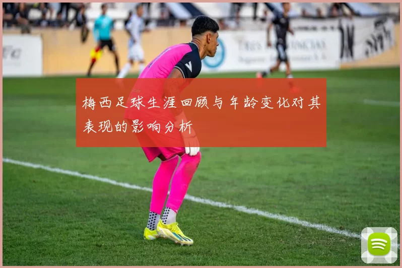 梅西足球生涯回顾与年龄变化对其表现的影响分析