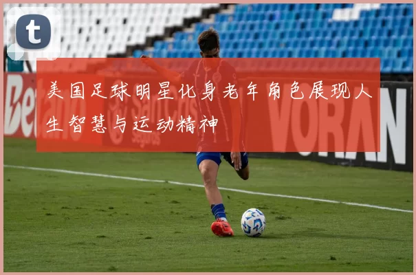 美国足球明星化身老年角色展现人生智慧与运动精神