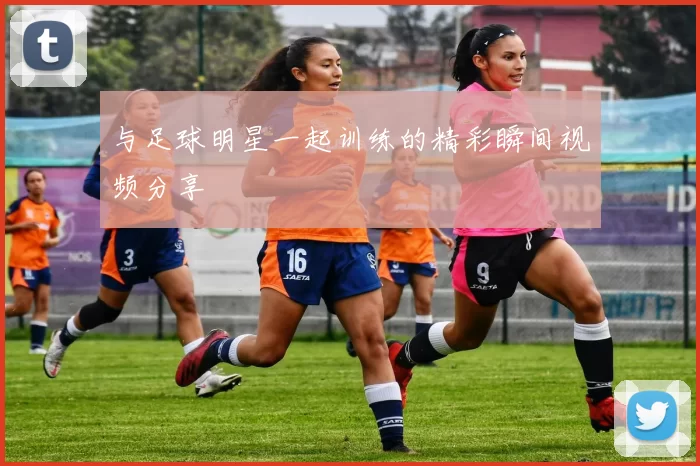 与足球明星一起训练的精彩瞬间视频分享
