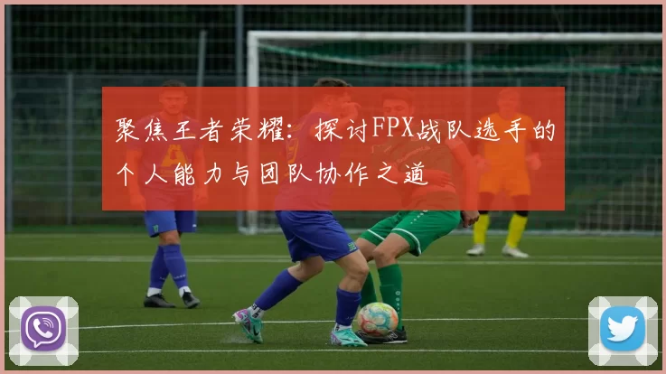 聚焦王者荣耀：探讨FPX战队选手的个人能力与团队协作之道